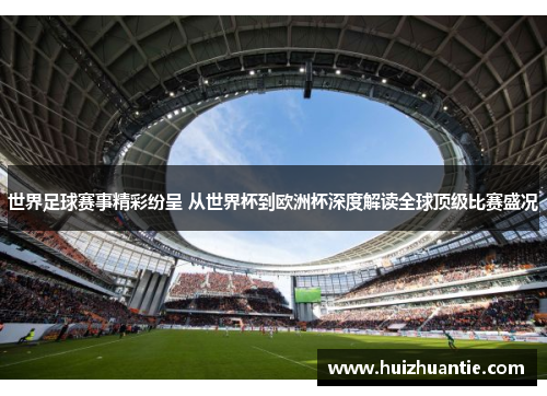 世界足球赛事精彩纷呈 从世界杯到欧洲杯深度解读全球顶级比赛盛况