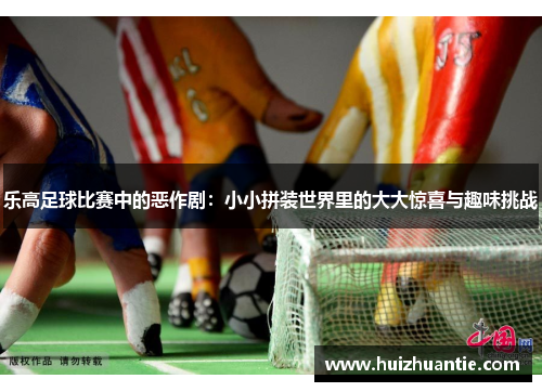 乐高足球比赛中的恶作剧：小小拼装世界里的大大惊喜与趣味挑战