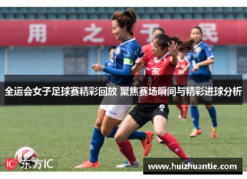 全运会女子足球赛精彩回放 聚焦赛场瞬间与精彩进球分析