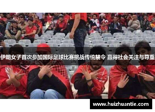 伊朗女子首次参加国际足球比赛挑战传统禁令 赢得社会关注与尊重