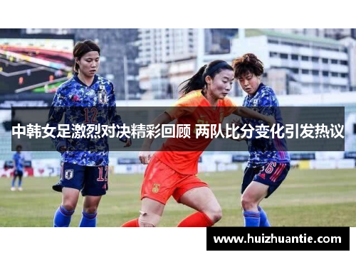 中韩女足激烈对决精彩回顾 两队比分变化引发热议