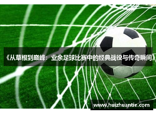 《从草根到巅峰：业余足球比赛中的经典战役与传奇瞬间》